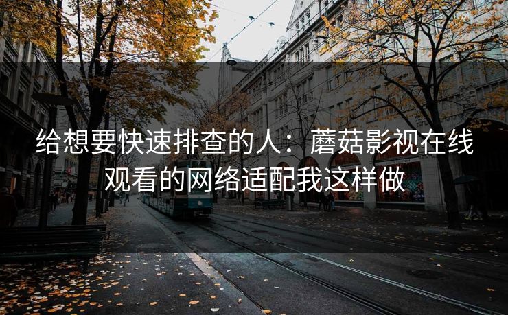 给想要快速排查的人:蘑菇影视在线观看的网络适配我这样做 给想要快速排查的人:蘑菇影视在线观看的网络适配我这样做