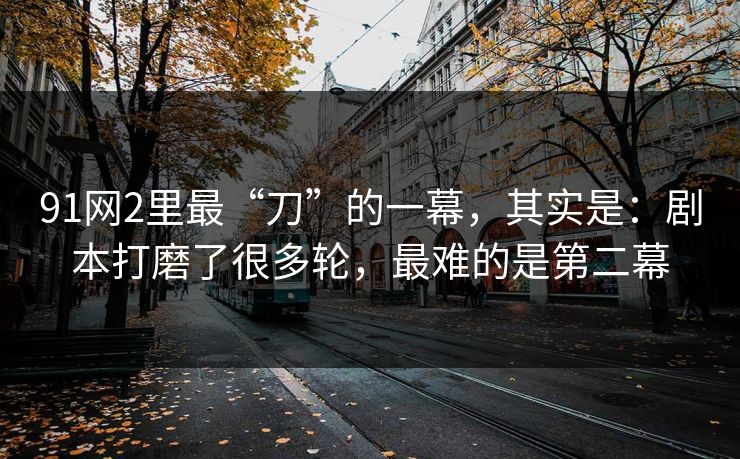 91网2里最“刀”的一幕,其实是:剧本打磨了很多轮,最难的是第二幕 91网2里最“刀”的一幕,其实是:剧本打磨了很多轮,最难的是第二幕