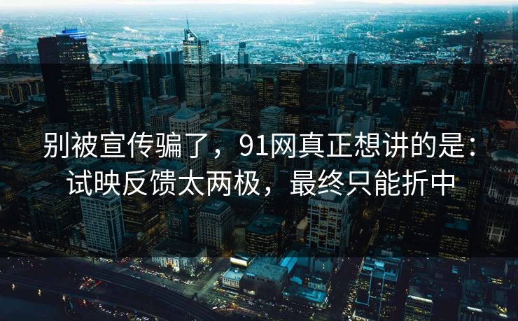 别被宣传骗了,91网真正想讲的是:试映反馈太两极,最终只能折中 别被宣传骗了,91网真正想讲的是:试映反馈太两极,最终只能折中