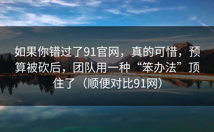 如果你错过了91官网,真的可惜,预算被砍后,团队用一种“笨办法”顶住了(顺便对比91网) 如果你错过了91官网,真的可惜,预算被砍后,团队用一种“笨办法”顶住了(顺便对比91网)
