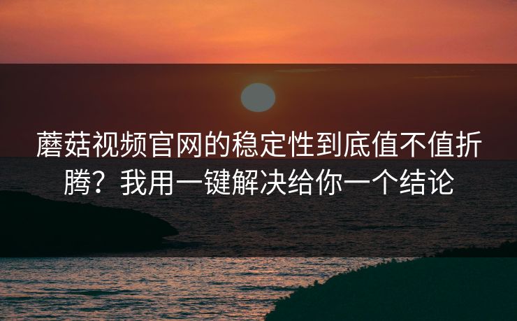蘑菇视频官网的稳定性到底值不值折腾？我用一键解决给你一个结论