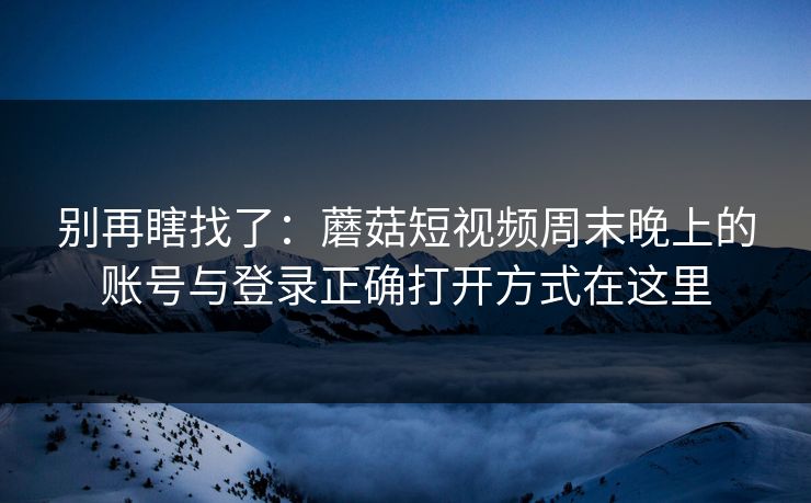 别再瞎找了:蘑菇短视频周末晚上的账号与登录正确打开方式在这里 别再瞎找了:蘑菇短视频周末晚上的账号与登录正确打开方式在这里