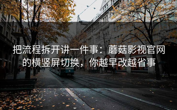 把流程拆开讲一件事：蘑菇影视官网的横竖屏切换，你越早改越省事