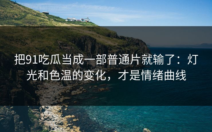 把91吃瓜当成一部普通片就输了：灯光和色温的变化，才是情绪曲线