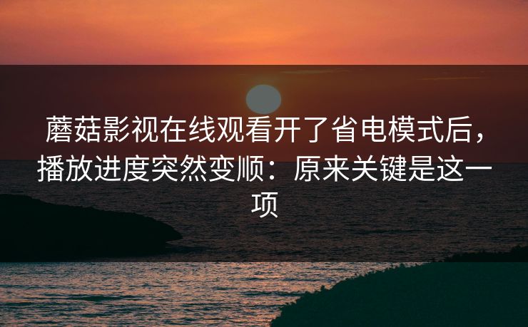 蘑菇影视在线观看开了省电模式后，播放进度突然变顺：原来关键是这一项