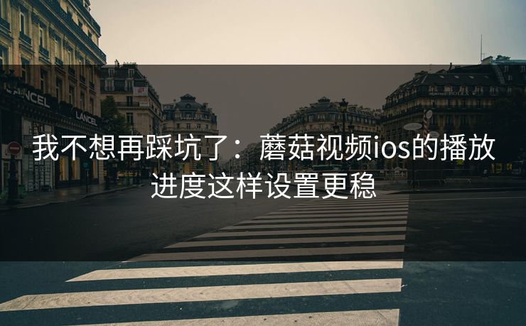 我不想再踩坑了：蘑菇视频ios的播放进度这样设置更稳