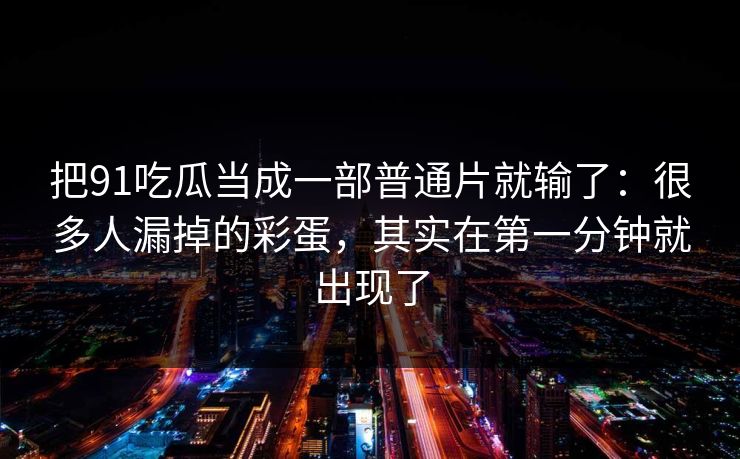把91吃瓜当成一部普通片就输了：很多人漏掉的彩蛋，其实在第一分钟就出现了