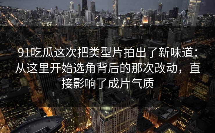 91吃瓜这次把类型片拍出了新味道：从这里开始选角背后的那次改动，直接影响了成片气质