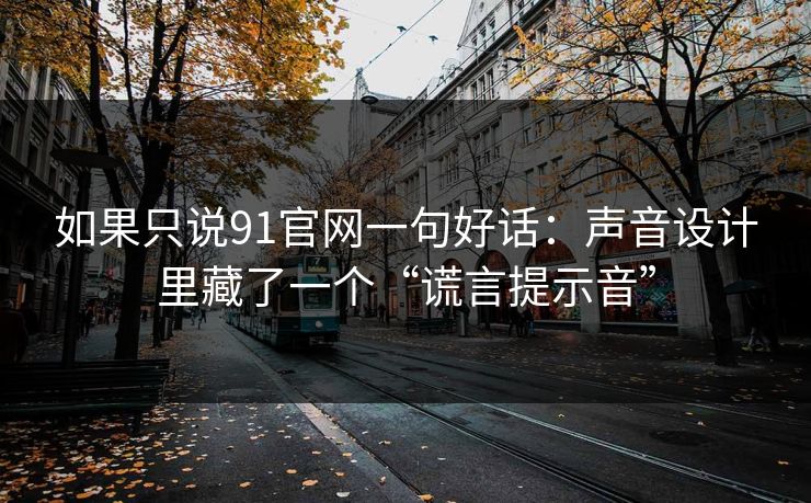 如果只说91官网一句好话：声音设计里藏了一个“谎言提示音”