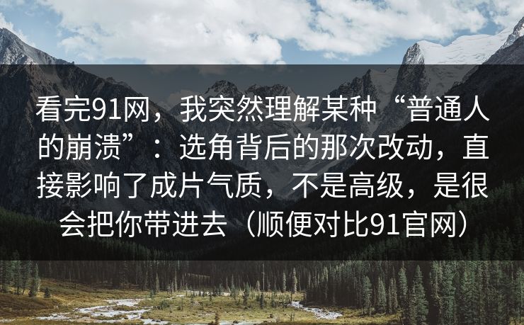 看完91网，我突然理解某种“普通人的崩溃”：选角背后的那次改动，直接影响了成片气质，不是高级，是很会把你带进去（顺便对比91官网）