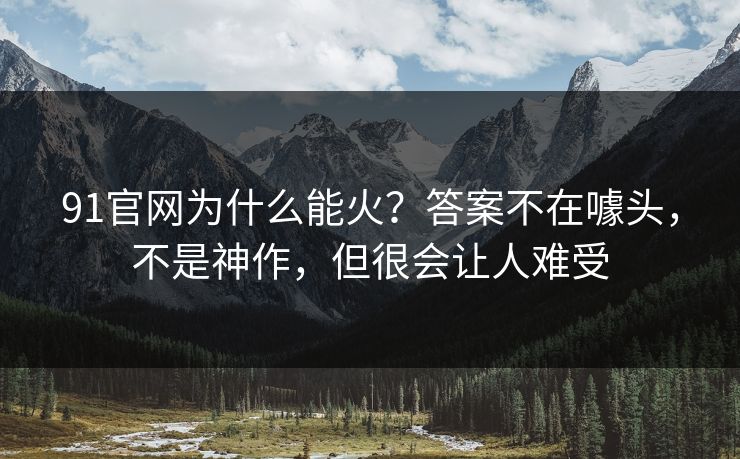 91官网为什么能火？答案不在噱头，不是神作，但很会让人难受
