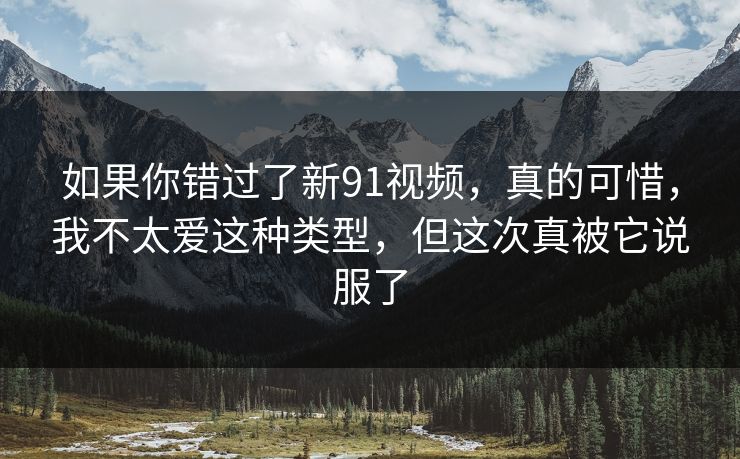 如果你错过了新91视频，真的可惜，我不太爱这种类型，但这次真被它说服了