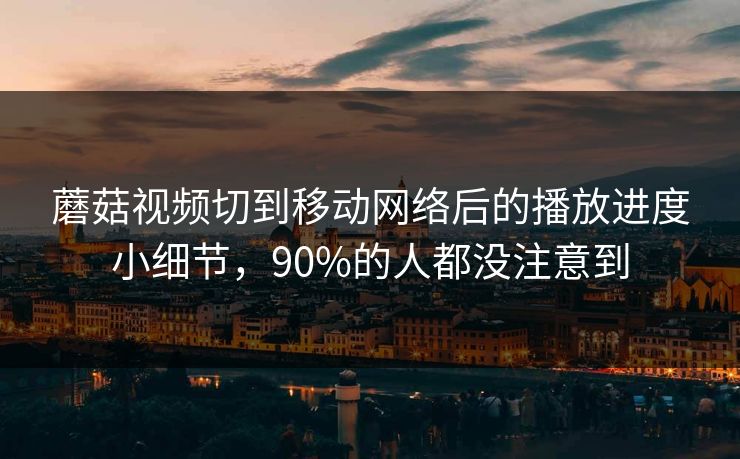 蘑菇视频切到移动网络后的播放进度小细节，90%的人都没注意到
