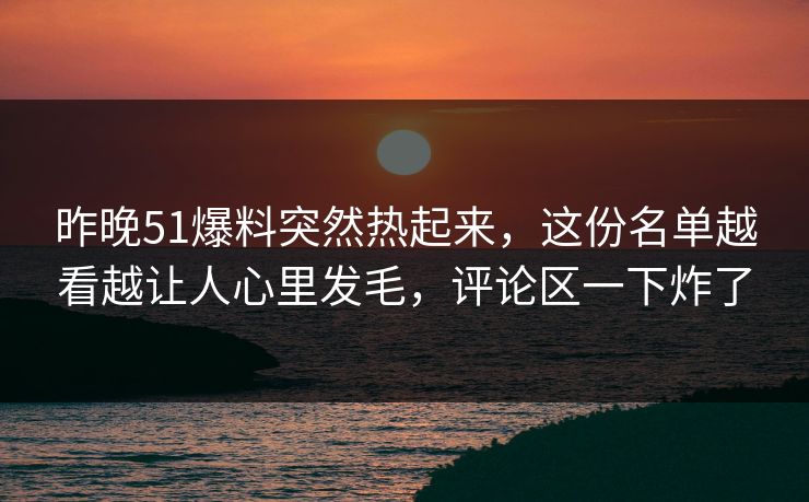 昨晚51爆料突然热起来，这份名单越看越让人心里发毛，评论区一下炸了