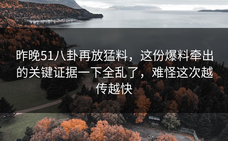 昨晚51八卦再放猛料，这份爆料牵出的关键证据一下全乱了，难怪这次越传越快