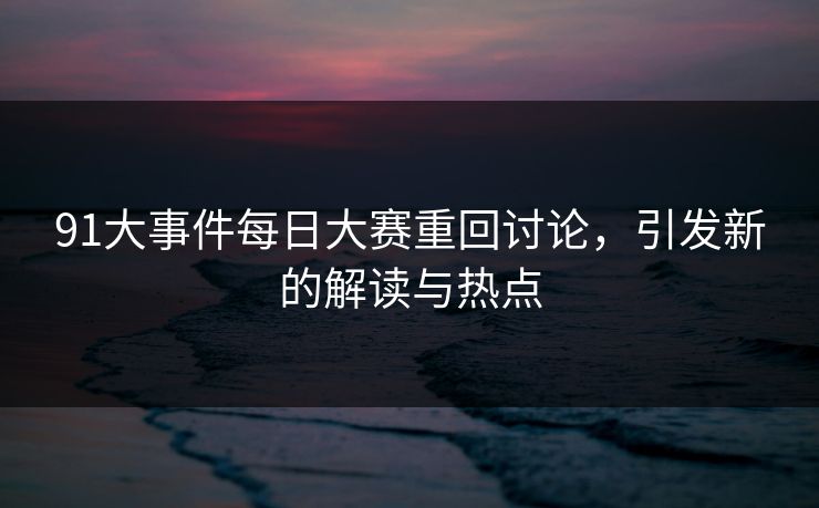 91大事件每日大赛重回讨论，引发新的解读与热点